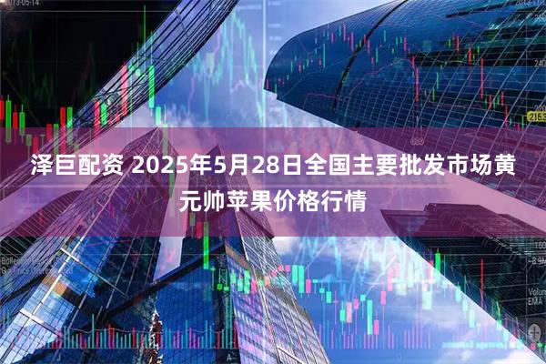 泽巨配资 2025年5月28日全国主要批发市场黄元帅苹果价格行情
