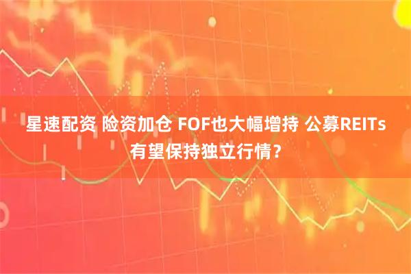 星速配资 险资加仓 FOF也大幅增持 公募REITs有望保持独立行情？