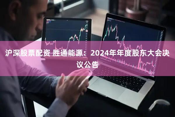沪深股票配资 胜通能源：2024年年度股东大会决议公告