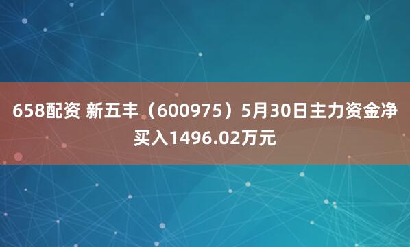 658配资 新五丰（600975）5月30日主力资金净买入1496.02万元