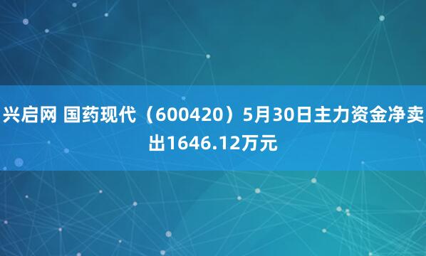 兴启网 国药现代（600420）5月30日主力资金净卖出1646.12万元