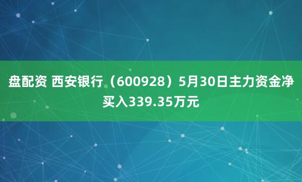 盘配资 西安银行(600928)5月30日主力资金净买入339.35万元