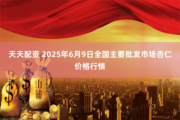 天天配资 2025年6月9日全国主要批发市场杏仁价格行情