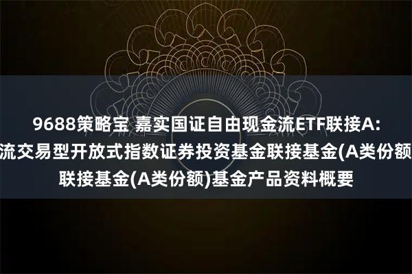9688策略宝 嘉实国证自由现金流ETF联接A: 嘉实国证自由现金流交易型开放式指数证券投资基金联接基金(A类份额)基金产品资料概要