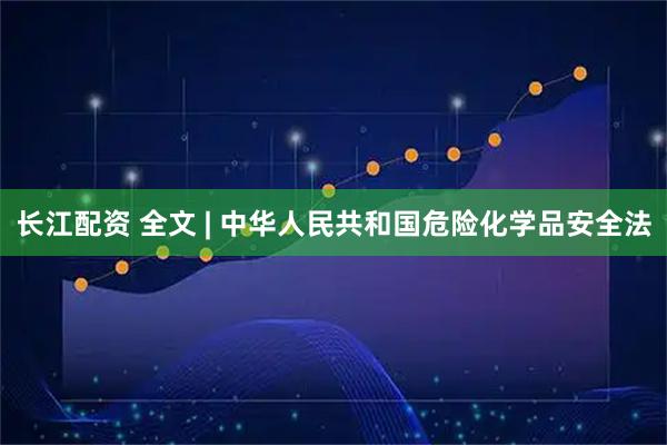 长江配资 全文 | 中华人民共和国危险化学品安全法