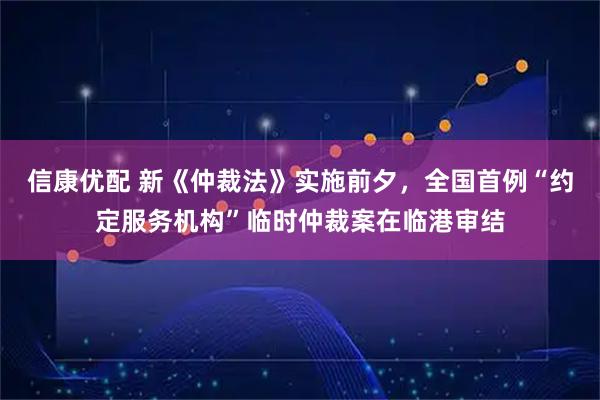 信康优配 新《仲裁法》实施前夕，全国首例“约定服务机构”临时仲裁案在临港审结