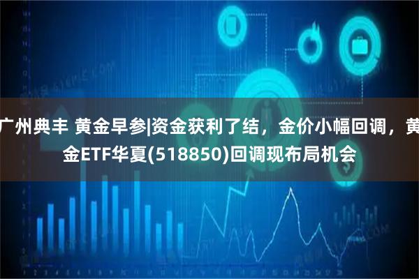 广州典丰 黄金早参|资金获利了结，金价小幅回调，黄金ETF华夏(518850)回调现布局机会