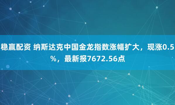 稳赢配资 纳斯达克中国金龙指数涨幅扩大，现涨0.5%，最新报7672.56点