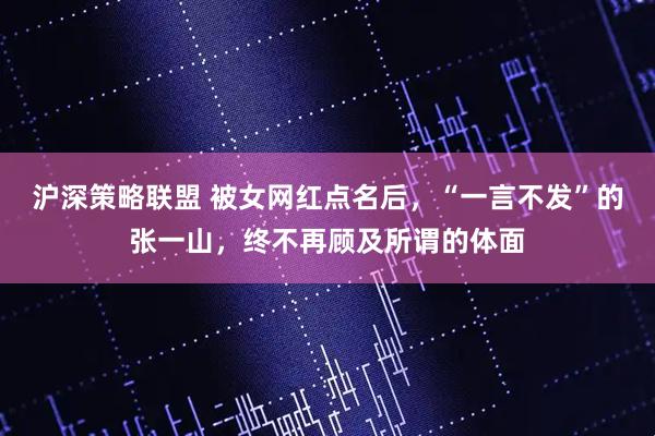 沪深策略联盟 被女网红点名后，“一言不发”的张一山，终不再顾及所谓的体面