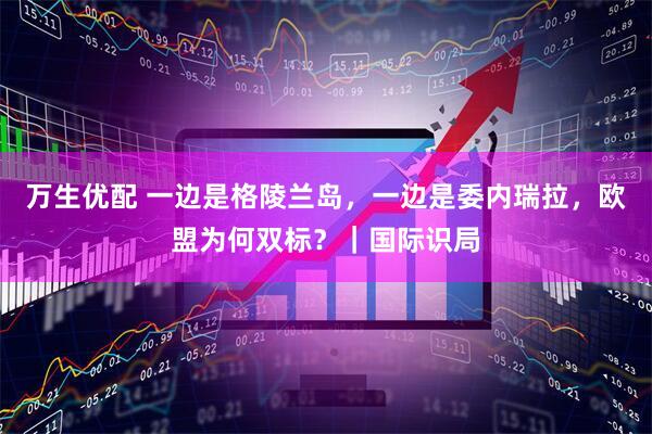 万生优配 一边是格陵兰岛,一边是委内瑞拉,欧盟为何双标?|国际识局