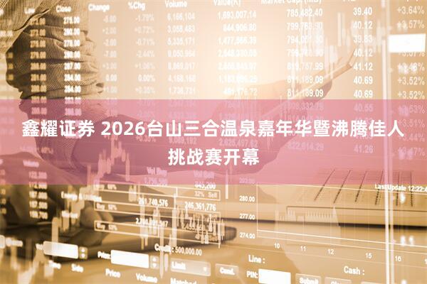 鑫耀证券 2026台山三合温泉嘉年华暨沸腾佳人挑战赛开幕