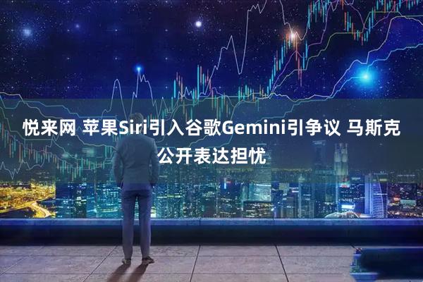 悦来网 苹果Siri引入谷歌Gemini引争议 马斯克公开表达担忧