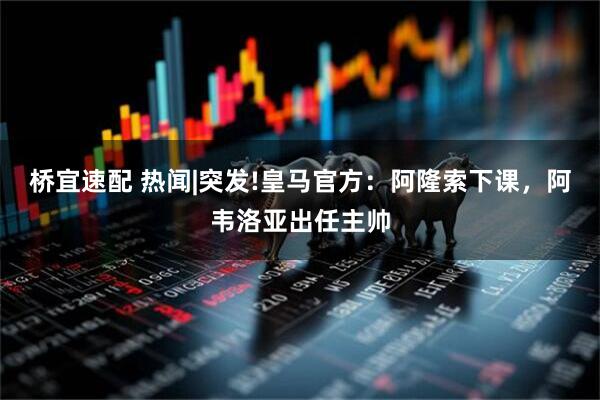 桥宜速配 热闻|突发!皇马官方：阿隆索下课，阿韦洛亚出任主帅