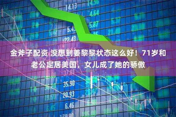 金斧子配资 没想到姜黎黎状态这么好！71岁和老公定居美国，女儿成了她的骄傲