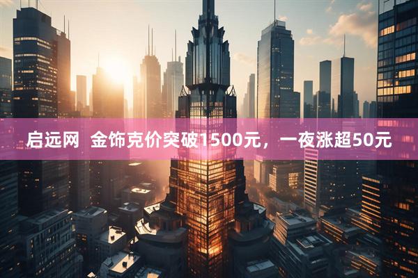 启远网  金饰克价突破1500元，一夜涨超50元
