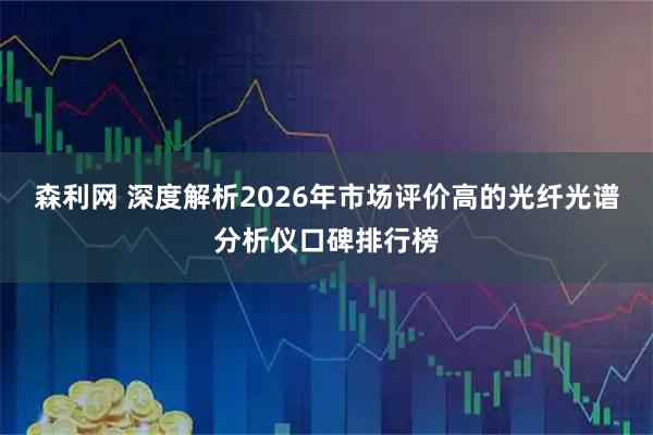 森利网 深度解析2026年市场评价高的光纤光谱分析仪口碑排行榜