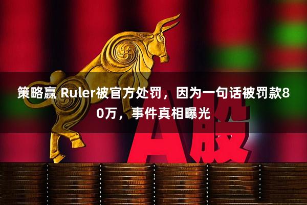 策略赢 Ruler被官方处罚，因为一句话被罚款80万，事件真相曝光