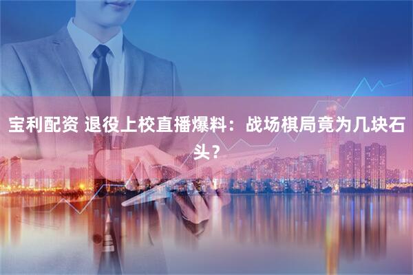 宝利配资 退役上校直播爆料：战场棋局竟为几块石头？