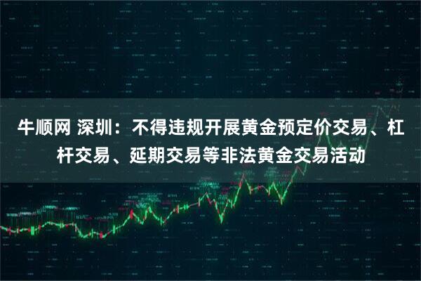 牛顺网 深圳：不得违规开展黄金预定价交易、杠杆交易、延期交易等非法黄金交易活动