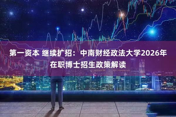 第一资本 继续扩招：中南财经政法大学2026年在职博士招生政策解读