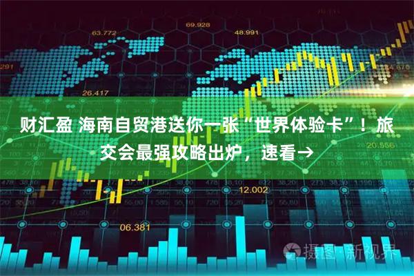 财汇盈 海南自贸港送你一张“世界体验卡”！旅交会最强攻略出炉，速看→