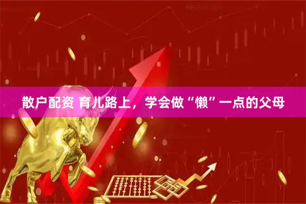 散户配资 育儿路上，学会做“懒”一点的父母