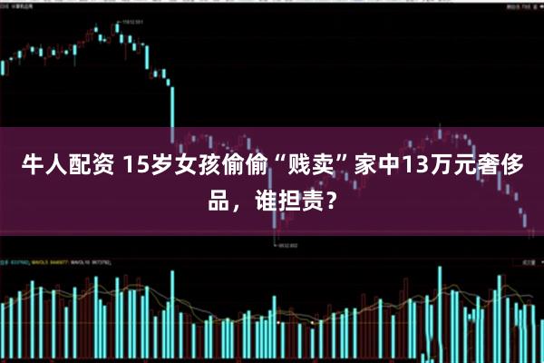 牛人配资 15岁女孩偷偷“贱卖”家中13万元奢侈品，谁担责？