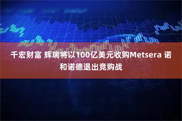 千宏财富 辉瑞将以100亿美元收购Metsera 诺和诺德退出竞购战