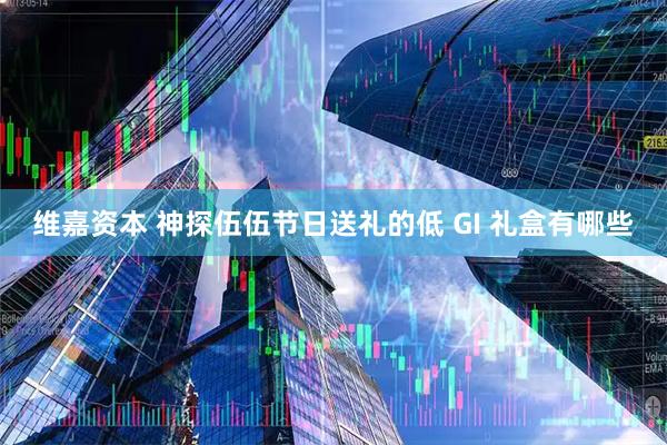 维嘉资本 神探伍伍节日送礼的低 GI 礼盒有哪些