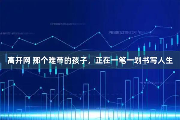 高开网 那个难带的孩子，正在一笔一划书写人生