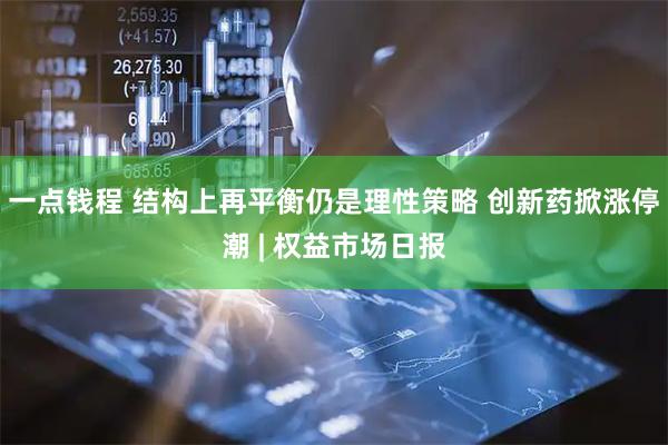 一点钱程 结构上再平衡仍是理性策略 创新药掀涨停潮 | 权益市场日报
