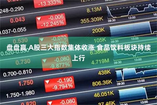 盘盘赢 A股三大指数集体收涨 食品饮料板块持续上行