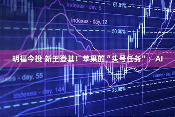 明福今投 新王登基！苹果的“头号任务”：AI